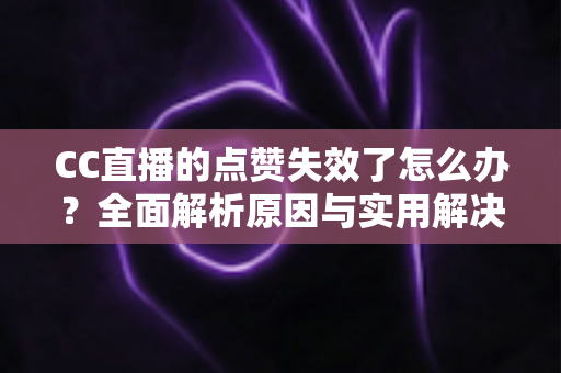 CC直播的点赞失效了怎么办?全面解析原因与实用解决方案指南 CC直播的点赞失效了怎么办?全面解析原因与实用解决方案指南