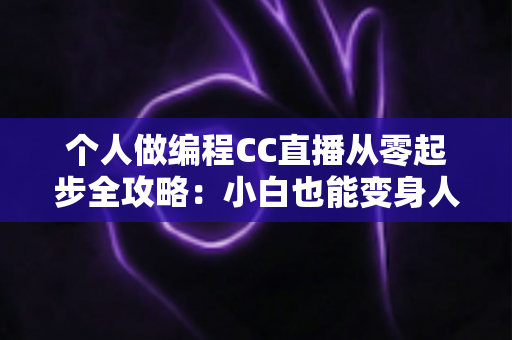 个人做编程CC直播从零起步全攻略：小白也能变身人气技术主播的实战指南