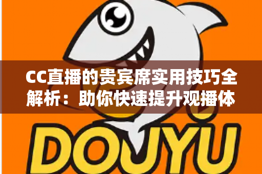 CC直播的贵宾席实用技巧全解析：助你快速提升观播体验与互动价值的进阶指南