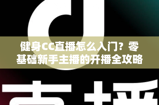 健身CC直播怎么入门？零基础新手主播的开播全攻略