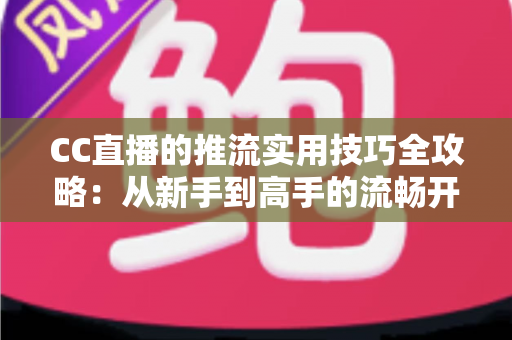 CC直播的推流实用技巧全攻略：从新手到高手的流畅开播指南