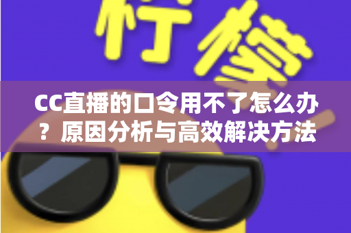CC直播的口令用不了怎么办?原因分析与高效解决方法全攻略 CC直播的口令用不了怎么办?原因分析与高效解决方法全攻略