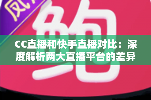 CC直播和快手直播对比：深度解析两大直播平台的差异，助你选出最佳直播阵地