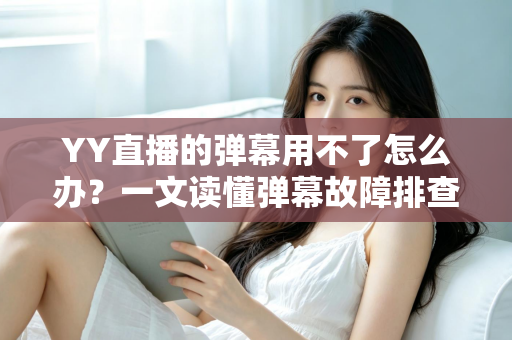 YY直播的弹幕用不了怎么办？一文读懂弹幕故障排查与修复全攻略