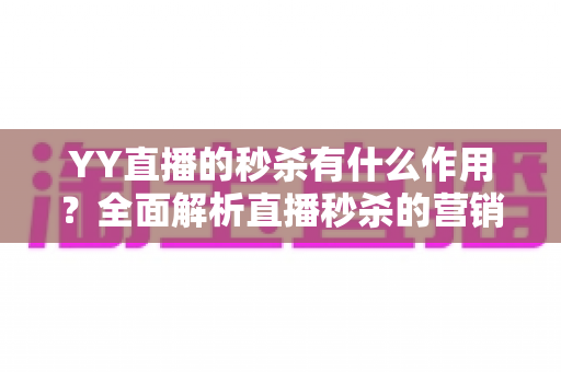 YY直播的秒杀有什么作用？全面解析直播秒杀的营销价值与实战功能