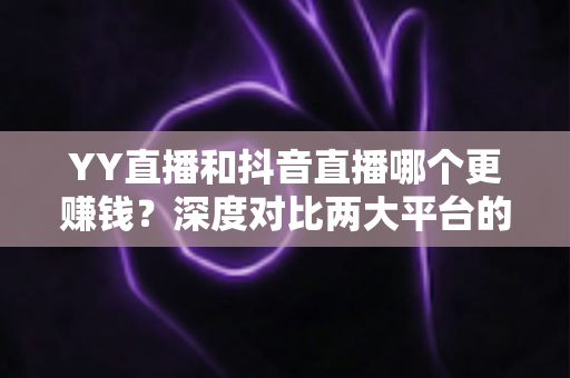 YY直播和抖音直播哪个更赚钱？深度对比两大平台的收入差距与变现攻略