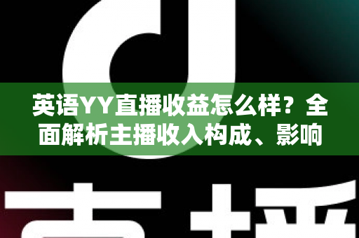 英语YY直播收益怎么样？全面解析主播收入构成、影响因素与赚钱技巧