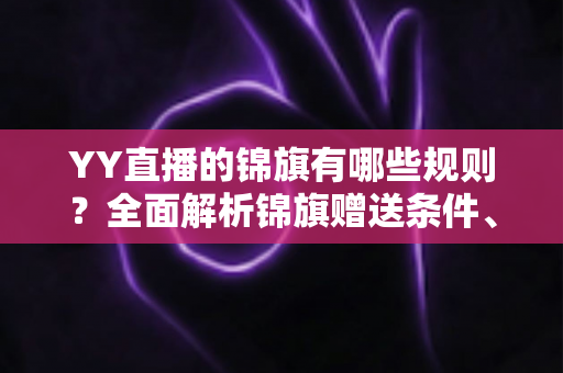 YY直播的锦旗有哪些规则？全面解析锦旗赠送条件、展示方式与常见问题