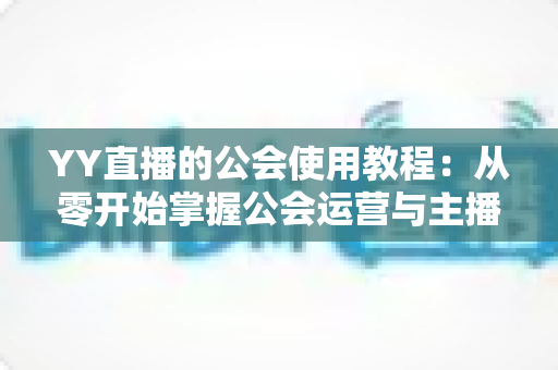 YY直播的公会使用教程:从零开始掌握公会运营与主播成长全攻略 YY直播的公会使用教程:从零开始掌握公会运营与主播成长全攻略