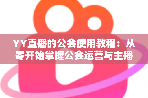 YY直播的公会使用教程：从零开始掌握公会运营与主播成长全攻略