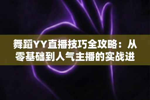 舞蹈YY直播技巧全攻略：从零基础到人气主播的实战进阶指南