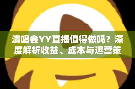 演唱会YY直播值得做吗？深度解析收益、成本与运营策略全指南
