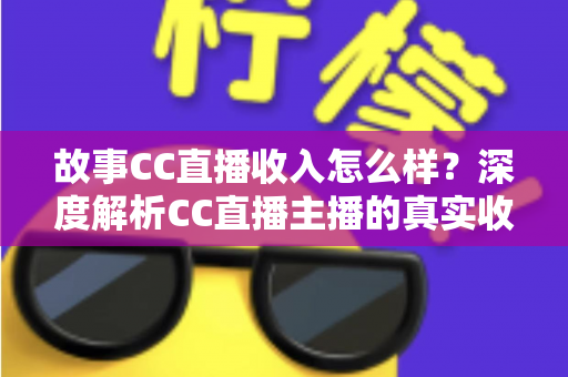 故事CC直播收入怎么样？深度解析CC直播主播的真实收入来源与赚钱技巧