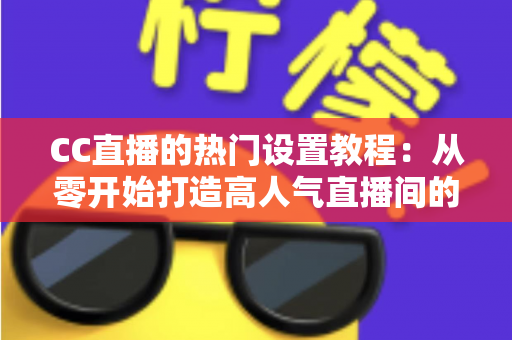 CC直播的热门设置教程:从零开始打造高人气直播间的完整指南 CC直播的热门设置教程:从零开始打造高人气直播间的完整指南
