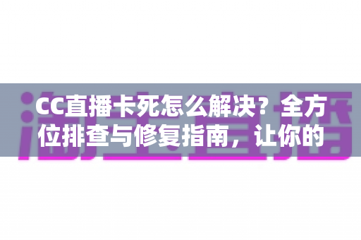CC直播卡死怎么解决?全方位排查与修复指南,让你的直播流畅不卡顿 CC直播卡死怎么解决?全方位排查与修复指南,让你的直播流畅不卡顿