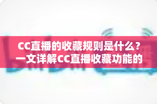CC直播的收藏规则是什么？一文详解CC直播收藏功能的规则、操作与常见问题