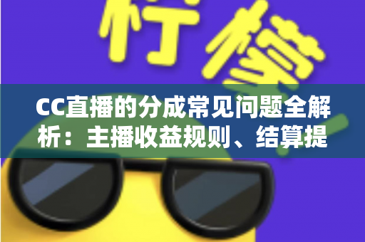 CC直播的分成常见问题全解析：主播收益规则、结算提现与提升技巧一文读懂
