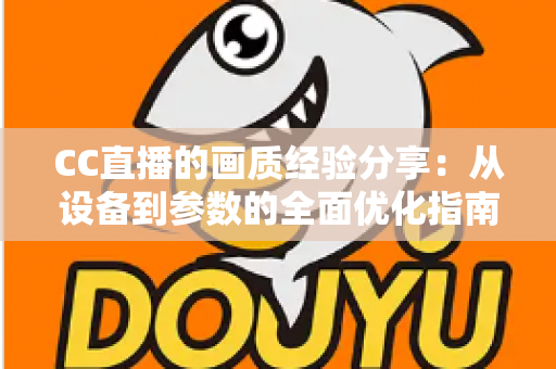 CC直播的画质经验分享:从设备到参数的全面优化指南,助你打造高清流畅的直播间 CC直播的画质经验分享:从设备到参数的全面优化指南,助你打造高清流畅的直播间