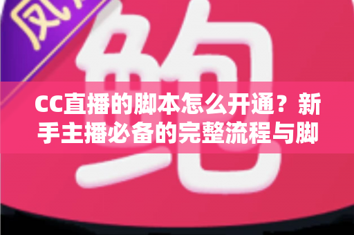 CC直播的脚本怎么开通？新手主播必备的完整流程与脚本撰写实战指南