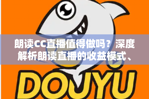 朗读CC直播值得做吗?深度解析朗读直播的收益模式、发展前景与入行指南 朗读CC直播值得做吗?深度解析朗读直播的收益模式、发展前景与入行指南