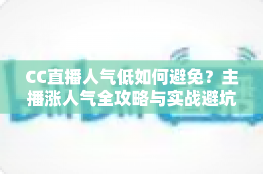 CC直播人气低如何避免?主播涨人气全攻略与实战避坑指南 CC直播人气低如何避免?主播涨人气全攻略与实战避坑指南