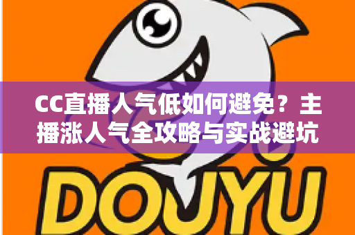 CC直播人气低如何避免？主播涨人气全攻略与实战避坑指南