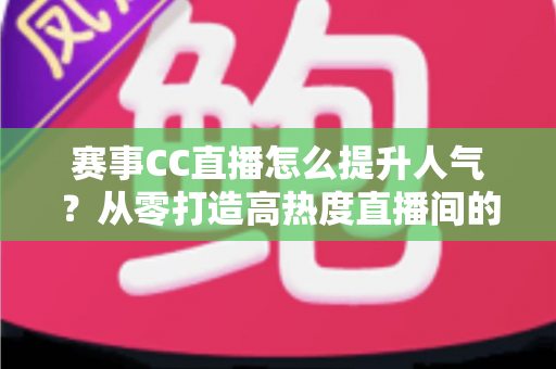 赛事CC直播怎么提升人气？从零打造高热度直播间的实战指南