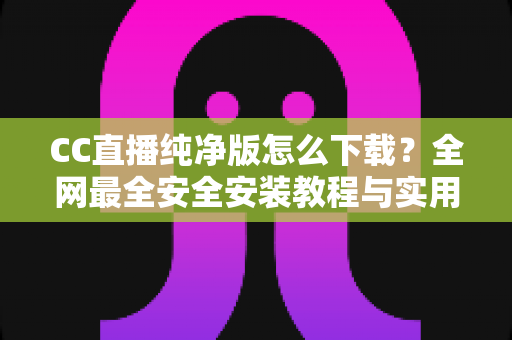 CC直播纯净版怎么下载?全网最全安全安装教程与实用指南 CC直播纯净版怎么下载?全网最全安全安装教程与实用指南