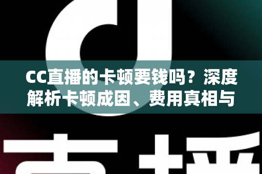 CC直播的卡顿要钱吗？深度解析卡顿成因、费用真相与实用解决方案
