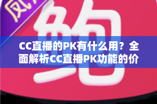 CC直播的PK有什么用？全面解析CC直播PK功能的价值、玩法与实战技巧