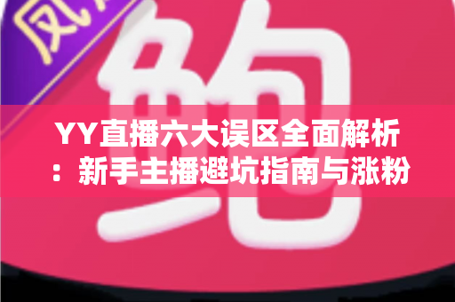 YY直播六大误区全面解析：新手主播避坑指南与涨粉变现实战攻略