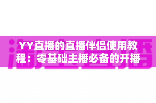 YY直播的直播伴侣使用教程：零基础主播必备的开播全流程实战攻略