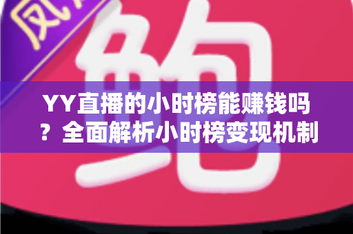 YY直播的小时榜能赚钱吗？全面解析小时榜变现机制与主播增收攻略
