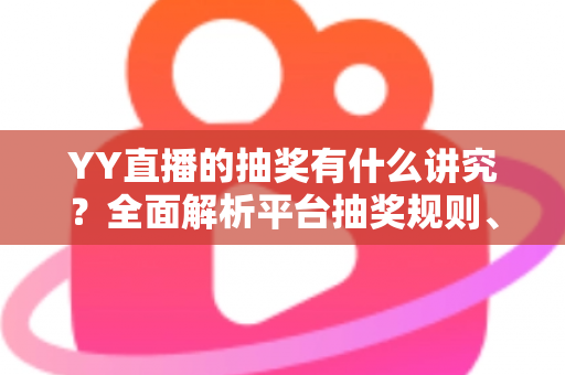 YY直播的抽奖有什么讲究？全面解析平台抽奖规则、参与技巧与避坑指南
