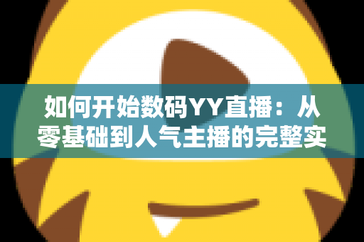 如何开始数码YY直播：从零基础到人气主播的完整实战指南
