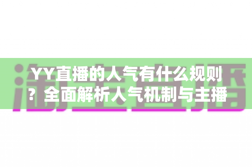 YY直播的人气有什么规则？全面解析人气机制与主播涨粉实战指南