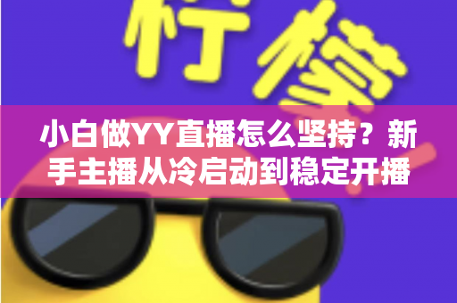 小白做YY直播怎么坚持？新手主播从冷启动到稳定开播的全程生存指南