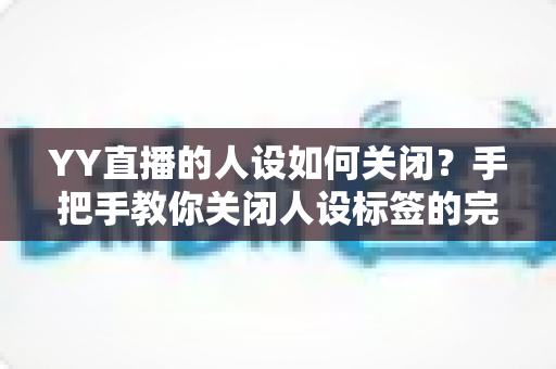 YY直播的人设如何关闭?手把手教你关闭人设标签的完整教程与实用技巧 YY直播的人设如何关闭?手把手教你关闭人设标签的完整教程与实用技巧