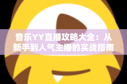 音乐YY直播攻略大全：从新手到人气主播的实战指南