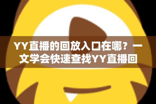 YY直播的回放入口在哪?一文学会快速查找YY直播回放的完整指南 YY直播的回放入口在哪?一文学会快速查找YY直播回放的完整指南