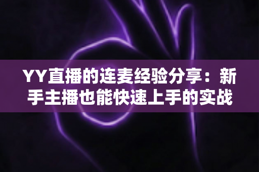 YY直播的连麦经验分享：新手主播也能快速上手的实战技巧全攻略