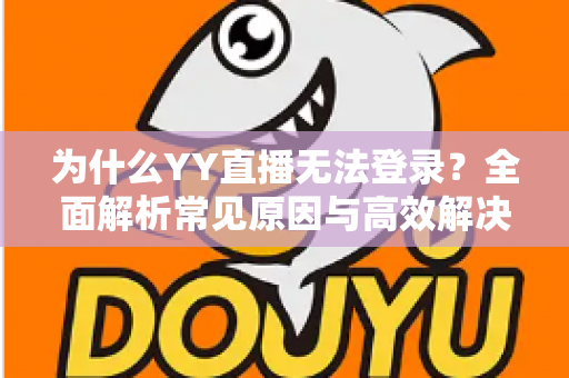 为什么YY直播无法登录？全面解析常见原因与高效解决方法指南