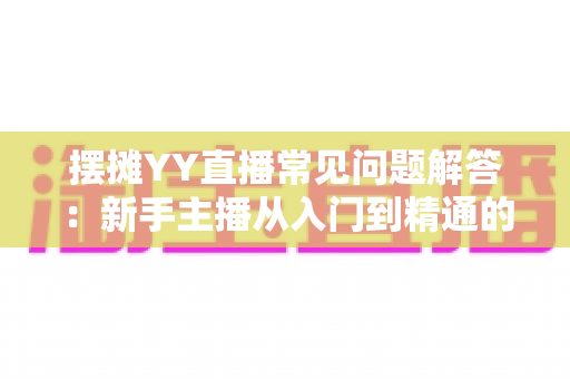 摆摊YY直播常见问题解答:新手主播从入门到精通的全方位指南 摆摊YY直播常见问题解答:新手主播从入门到精通的全方位指南