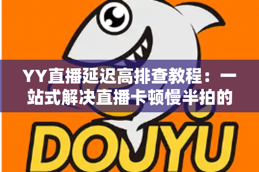 YY直播延迟高排查教程:一站式解决直播卡顿慢半拍的实用指南 YY直播延迟高排查教程:一站式解决直播卡顿慢半拍的实用指南