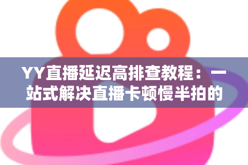 YY直播延迟高排查教程:一站式解决直播卡顿慢半拍的实用指南 YY直播延迟高排查教程:一站式解决直播卡顿慢半拍的实用指南