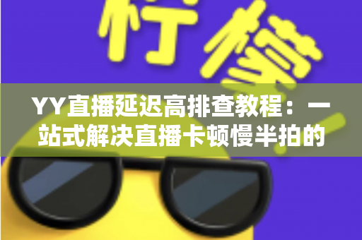 YY直播延迟高排查教程:一站式解决直播卡顿慢半拍的实用指南 YY直播延迟高排查教程:一站式解决直播卡顿慢半拍的实用指南