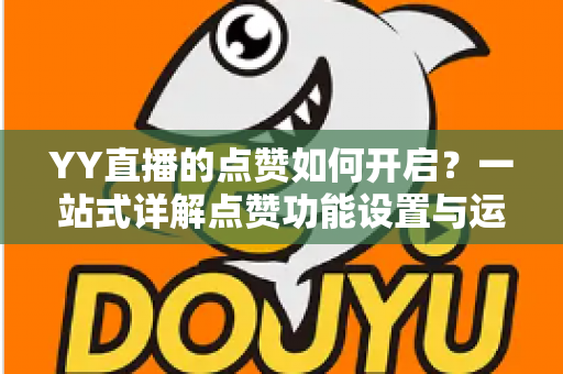 YY直播的点赞如何开启？一站式详解点赞功能设置与运营技巧全攻略