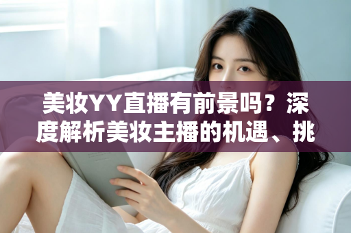 美妆YY直播有前景吗?深度解析美妆主播的机遇、挑战与变现指南 美妆YY直播有前景吗?深度解析美妆主播的机遇、挑战与变现指南