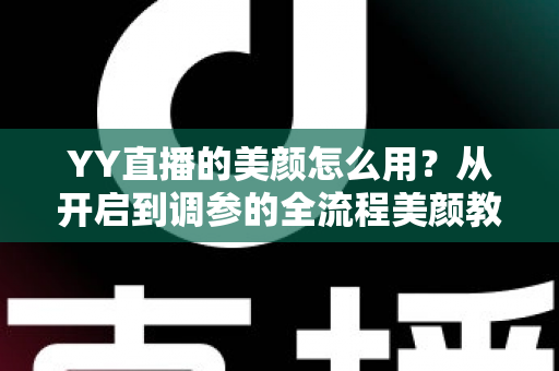 YY直播的美颜怎么用？从开启到调参的全流程美颜教程，助你轻松上镜更自信