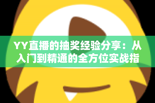 YY直播的抽奖经验分享：从入门到精通的全方位实战指南